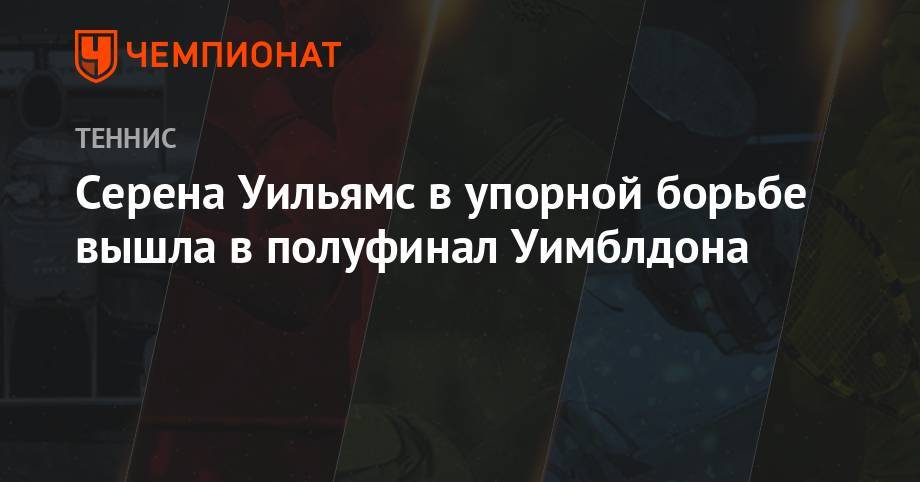 Анжелика Кербер - Серена Уильямс - Серена Уильямс в упорной борьбе вышла в полуфинал Уимблдона - championat.com - Англия