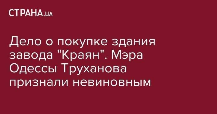 Геннадий Труханов - Дело о покупке здания завода "Краян". Мэра Одессы Труханова признали невиновным - strana.ua - Одесса