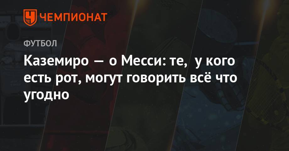 Дани Алвес - Лионеля Месси - Каземиро — о Месси: те, у кого есть рот, могут говорить всё что угодно - championat.com - Бразилия - Аргентина - Чили