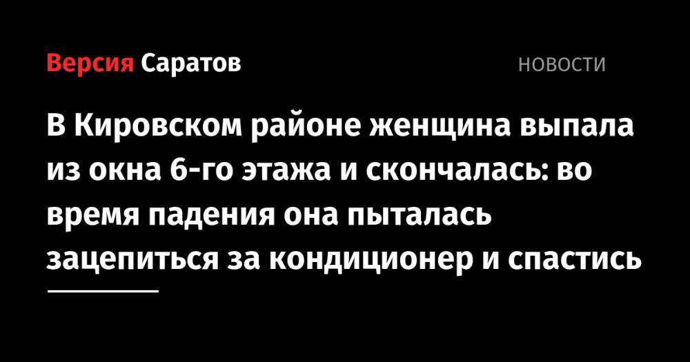 В Кировском районе женщина выпала из окна 6-го этажа и скончалась: во время падения она пыталась зацепиться за кондиционер и спастись - nversia.ru - Саратовская обл. - Саратов - Балаково
