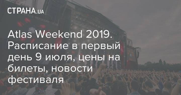 Анастасия Каменских - Atlas Weekend 2019. Расписание в первый день 9 июля, цены на билеты, новости фестиваля - strana.ua - Россия - Украина - Киев