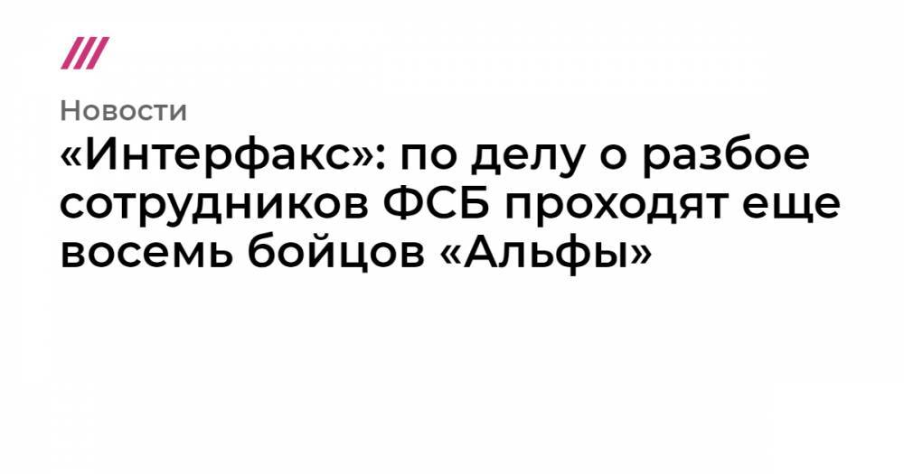 Михаил Фишман - «Интерфакс»: по делу о разбое сотрудников ФСБ проходят еще восемь бойцов «Альфы» - tvrain.ru - Россия