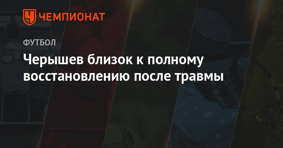 Денис Черышев - Эдуард Безуглов - Черышев близок к полному восстановлению от травмы - championat.com - Россия - Испания - Мадрид