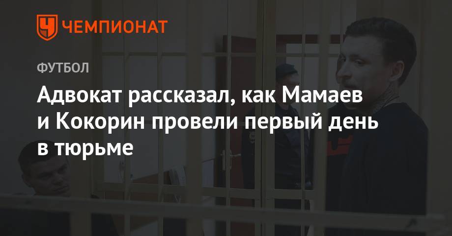 Павел Мамаев - Александр Кокорин - Игорь Бушманов - Адвокат рассказал, как Мамаев и Кокорин провели первый день в тюрьме - championat.com - Краснодар