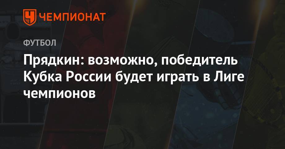 Сергей Прядкин - Прядкин: возможно, победитель Кубка России будет играть в Лиге чемпионов - championat.com - Россия