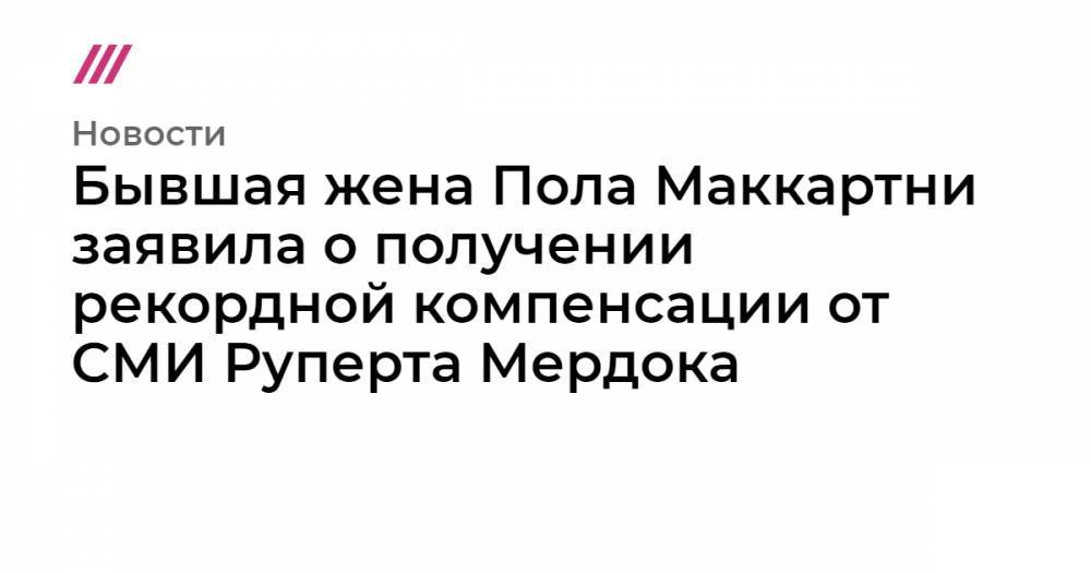 Бывшая жена Пола Маккартни заявила о получении рекордной компенсации от СМИ Руперта Мердока - tvrain.ru - Англия - Того