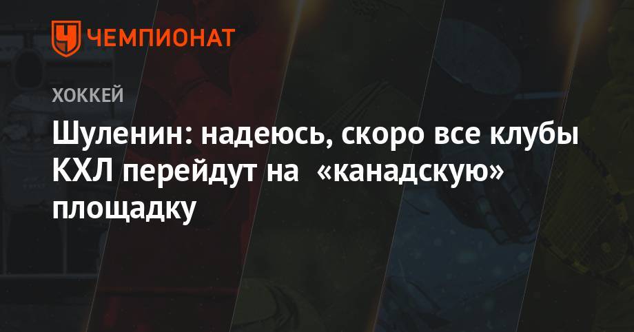 Шуленин: надеюсь, скоро все клубы КХЛ перейдут на «канадскую» площадку - championat.com - Россия - Хабаровск
