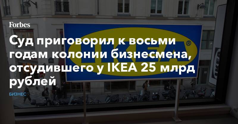 Анна Ставицкая - Суд приговорил к восьми годам колонии бизнесмена, отсудившего у IKEA 25 млрд рублей - forbes.ru