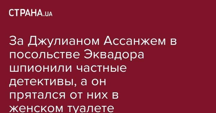Джулиан Ассанж - За Джулианом Ассанжем в посольстве Эквадора шпионили частные детективы, а он прятался от них в женском туалете - strana.ua - Россия - США - Украина - Англия - Лондон - Швеция - Куба - Эквадор