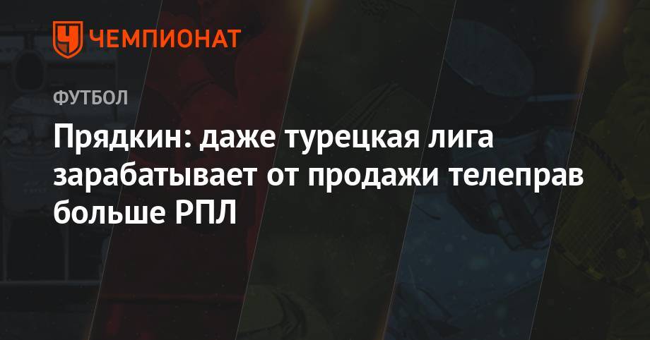 Сергей Прядкин - Прядкин: даже турецкая лига зарабатывает от продажи телеправ больше РПЛ - championat.com