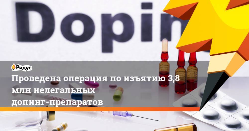 Проведена операция по изъятию 3,8 млн нелегальных допинг-препаратов. Ридус - ridus.ru - Россия - США - Украина - Англия - Молдавия - Колумбия - Германия - Франция - Литва - Латвия