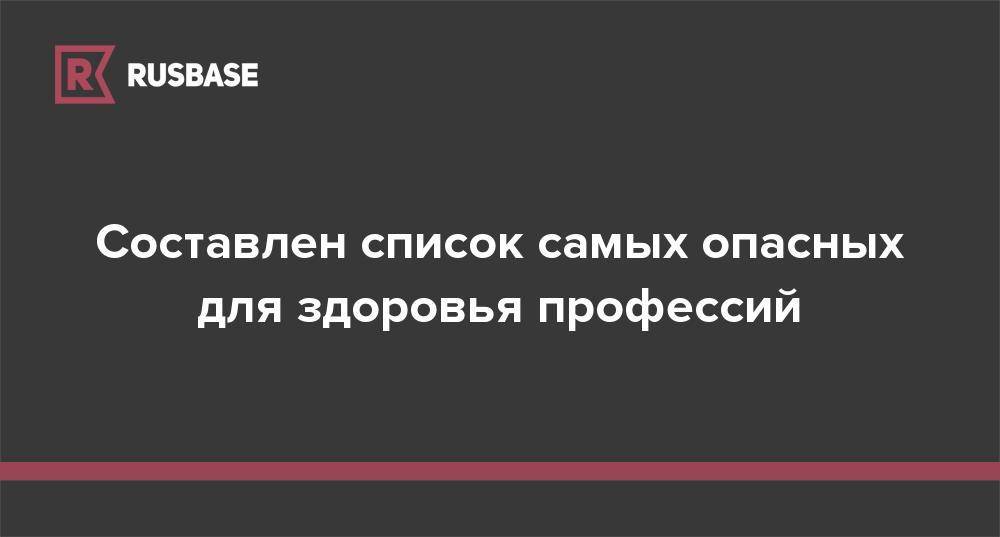 Составлен список самых опасных для здоровья профессий - rb.ru