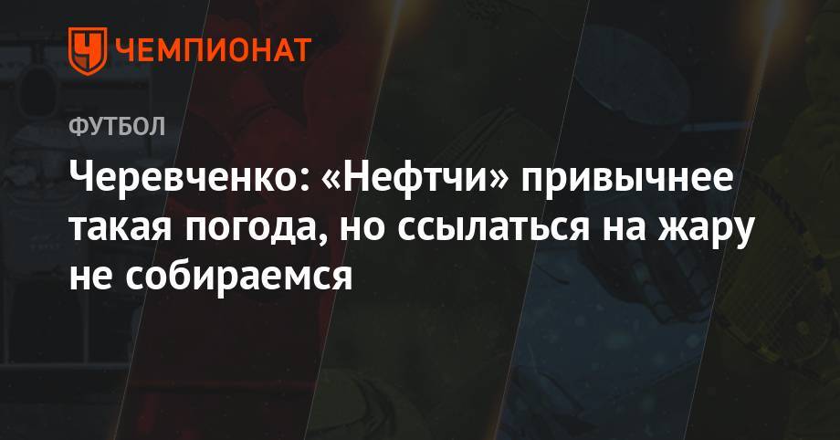 Игорь Черевченко - Черевченко: если тульский «Арсенал» не пройдёт «Нефтчи» в ЛЕ, трагедии не будет - championat.com - Тула