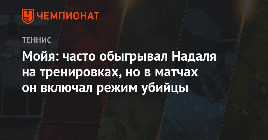 Рафаэль Надаль - Мойя: часто обыгрывал Надаля на тренировках, но в матчах он включал режим убийцы - championat.com - США