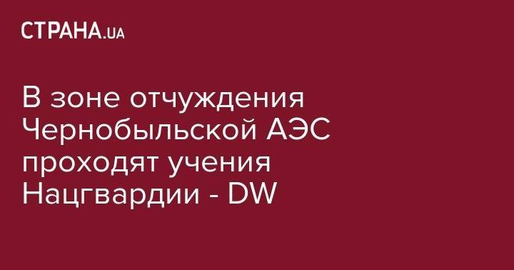 Тарас Чмут - В зоне отчуждения Чернобыльской АЭС проходят учения Нацгвардии - DW - strana.ua - Украина - Германия - Канада