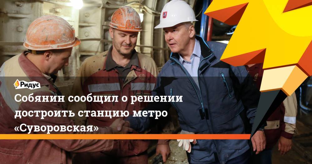 Сергей Собянин - Собянин сообщил о решении достроить станцию метро «Суворовская». Ридус - ridus.ru
