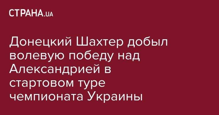 Донецкий Шахтер добыл волевую победу над Александрией в стартовом туре чемпионата Украины - strana.ua - Украина - Львов - Донецк - Харьков - Кировоградская обл. - Мариуполь - г. Александрия - Сенегал