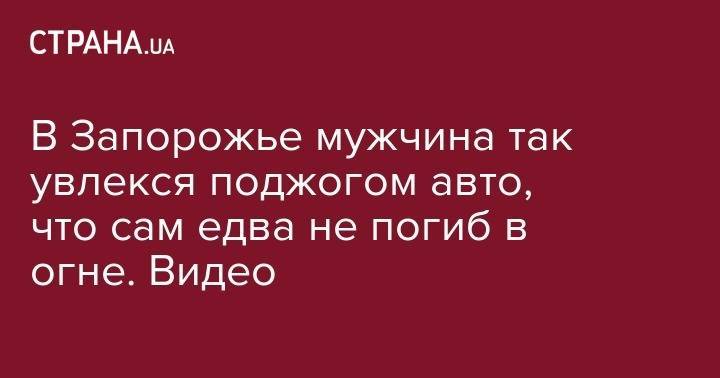 В Запорожье мужчина так увлекся поджогом авто, что сам едва не погиб в огне. Видео - strana.ua - Запорожье