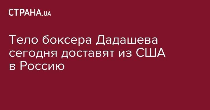 Максим Дадашев - Тело боксера Дадашева сегодня доставят из США в Россию - strana.ua - Москва - Россия - США - Киев - Санкт-Петербург - Николаев - шт. Мэриленд