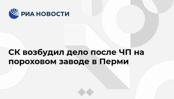 СК возбудил дело после ЧП на пороховом заводе в Перми - vestirossii.com - Россия - Пермь - Пермский край