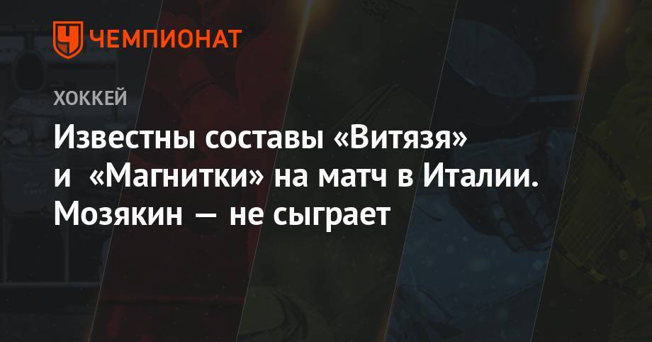 Михаил Кравец - Известны составы «Витязя» и «Магнитки» на матч в Италии. Мозякин — не сыграет - championat.com - Италия
