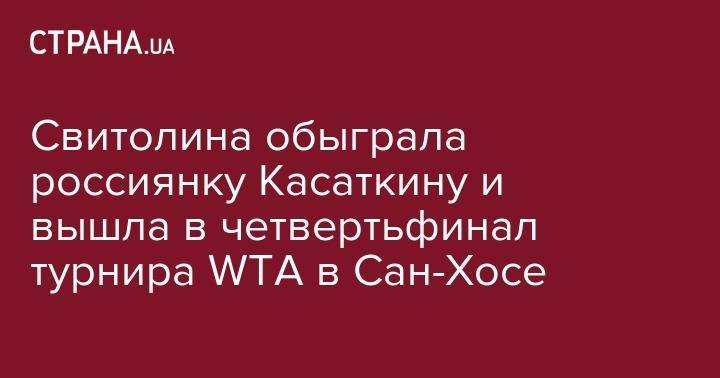 Дарья Касаткина - Элина Свитолина - Свитолина обыграла россиянку Касаткину и вышла в четвертьфинал турнира WTA в Сан-Хосе - strana.ua - США - Украина - Одесса - Греция - Сан-Хосе