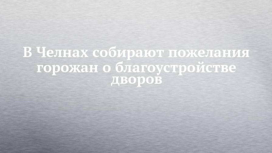 Рустам Минниханов - Олег Николаев - В Челнах собирают пожелания горожан о благоустройстве дворов - chelny-izvest.ru - Россия - респ. Татарстан