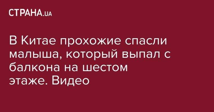 В Китае прохожие спасли малыша, который выпал с балкона на шестом этаже. Видео - strana.ua - Китай - Харьков - Чунцин
