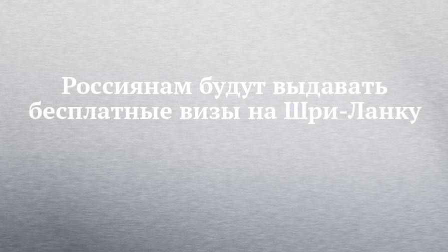 Россиянам будут выдавать бесплатные визы на Шри-Ланку - chelny-izvest.ru - Норвегия - Россия - Китай - Англия - Швеция - Индия - Финляндия - Дания - Исландия - Шри Ланка