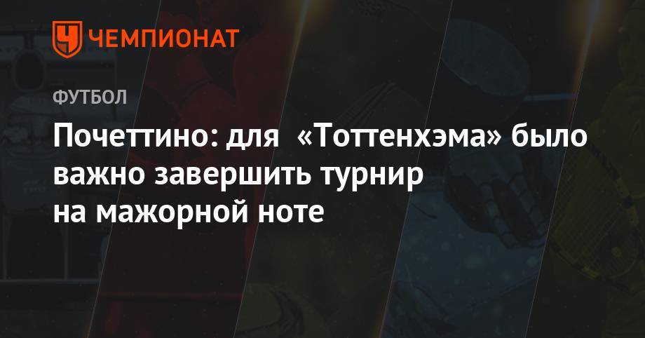 Маурисио Почеттино - Почеттино: для «Тоттенхэма» было важно завершить турнир на мажорной ноте - championat.com - Мадрид