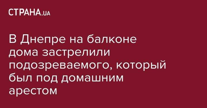 В Днепре на балконе дома застрелили подозреваемого, который был под домашним арестом - strana.ua - Украина - Киев - Харьковская обл. - Днепропетровск