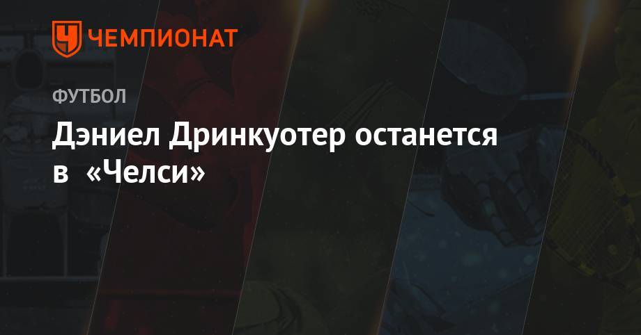 Фрэнк Лэмпард - Дэниел Дринкуотер останется в «Челси» - championat.com