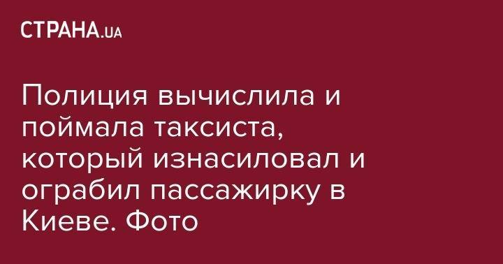 Полиция вычислила и поймала таксиста, который изнасиловал и ограбил пассажирку в Киеве. Фото - strana.ua - Киев - Черкасская обл.