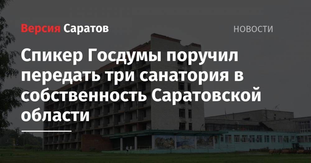 Вячеслав Володин - Валерий Радаев - Спикер Госдумы поручил передать три санатория в собственность Саратовской области - nversia.ru - Россия - Саратовская обл.