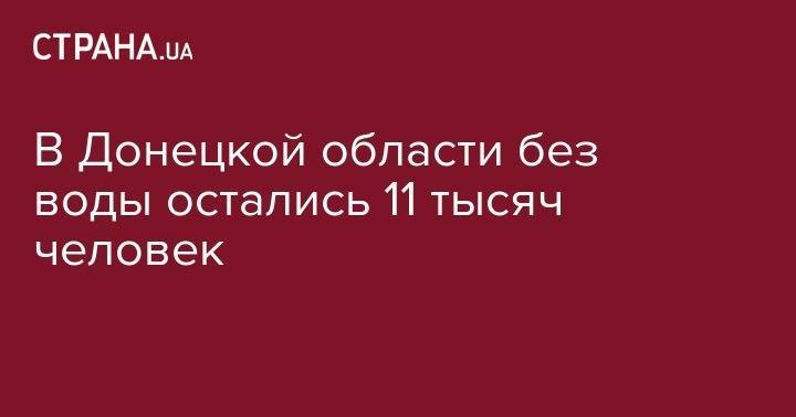 В Донецкой области без воды остались 11 тысяч человек - strana.ua - обл. Донецкая - Донбасс - район Бахмутский