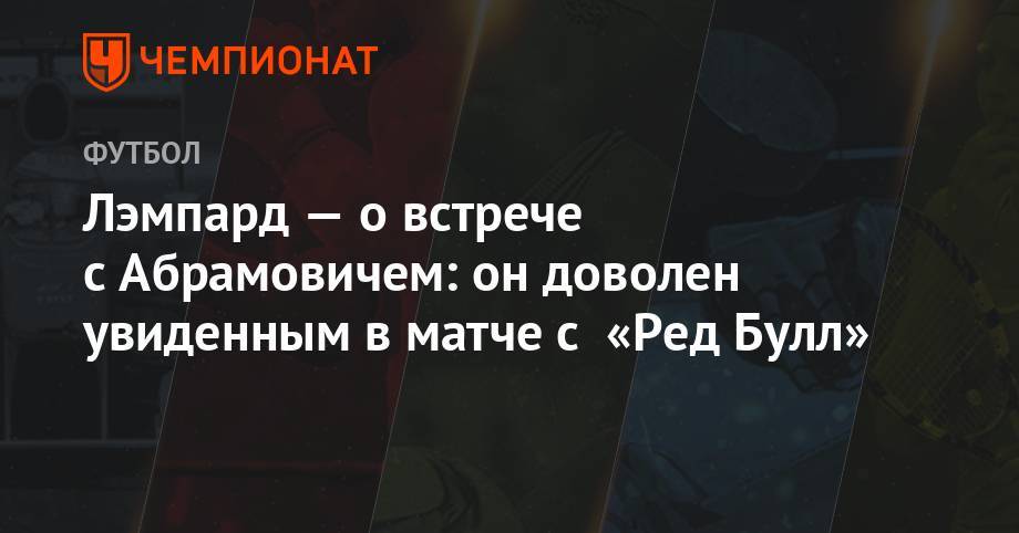 Фрэнк Лэмпард - Роман Абрамович - Лэмпард — о встрече с Абрамовичем: он доволен увиденным в матче с «Ред Булл» - championat.com - Лондон