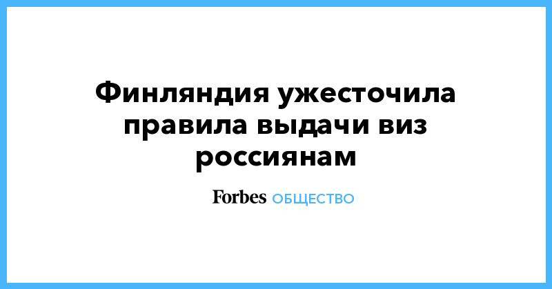 Финляндия ужесточила правила выдачи виз россиянам - forbes.ru - Россия - Финляндия