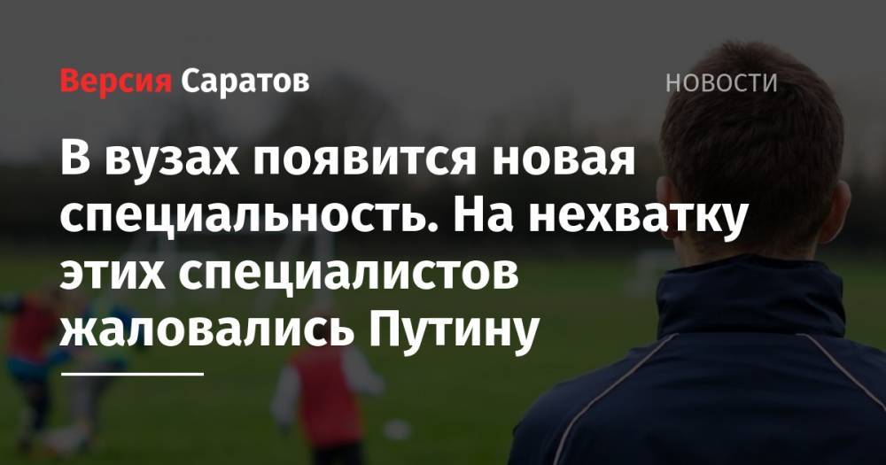Владимир Путин - Ирина Винер-Усманова - В вузах появится новая специальность. На нехватку этих специалистов жаловались Путину - nversia.ru - Россия - Саратовская обл.