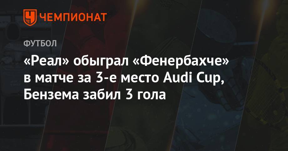 Карим Бензема - «Реал» обыграл «Фенербахче» в матче за 3-е место Audi Cup, Бензема забил 3 гола - championat.com - Мадрид