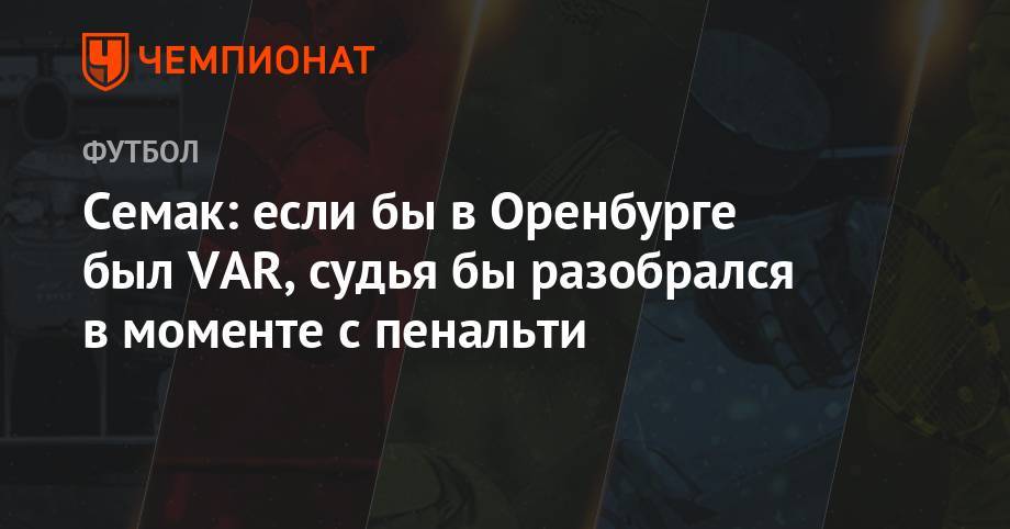 Сергей Семак - Семак: если бы в Оренбурге был VAR, судья бы разобрался в моменте с пенальти - championat.com - Краснодар - Оренбург