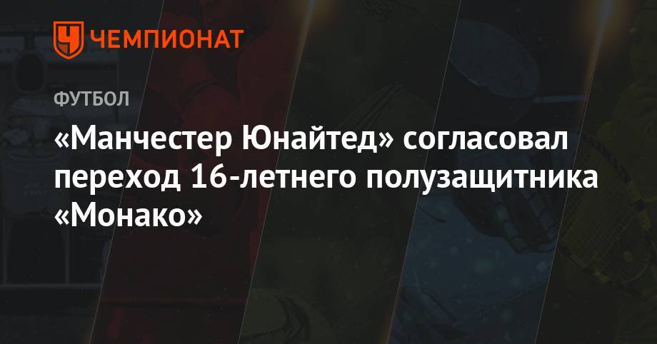 «Манчестер Юнайтед» согласовал переход 16-летнего полузащитника «Монако» - championat.com - Англия - Франция - Монако - Тунис - Княжество Монако