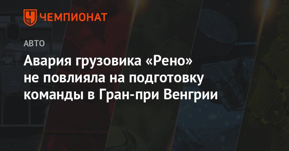 Авария грузовика «Рено» не повлияла на подготовку команды в Гран-при Венгрии - championat.com - Венгрия