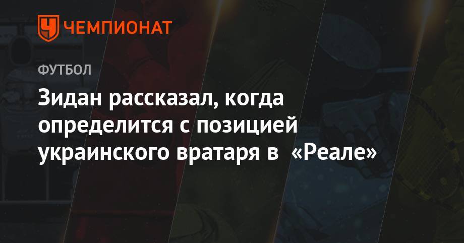 Андрей Лунин - Зинедин Зидан - Зидан рассказал, когда определится с позицией украинского вратаря в «Реале» - championat.com - Мадрид