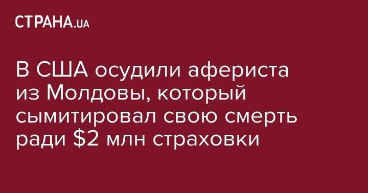 В США осудили афериста из Молдовы, который сымитировал свою смерть ради $2 млн страховки - strana.ua - США - Молдавия - шт. Миннесота