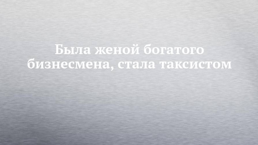 Была женой богатого бизнесмена, стала таксистом - chelny-izvest.ru - Уфа
