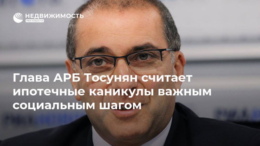 Гарегин Тосунян - Глава АРБ Тосунян считает ипотечные каникулы важным социальным шагом - realty.ria.ru - Россия - Екатеринбург - Канада