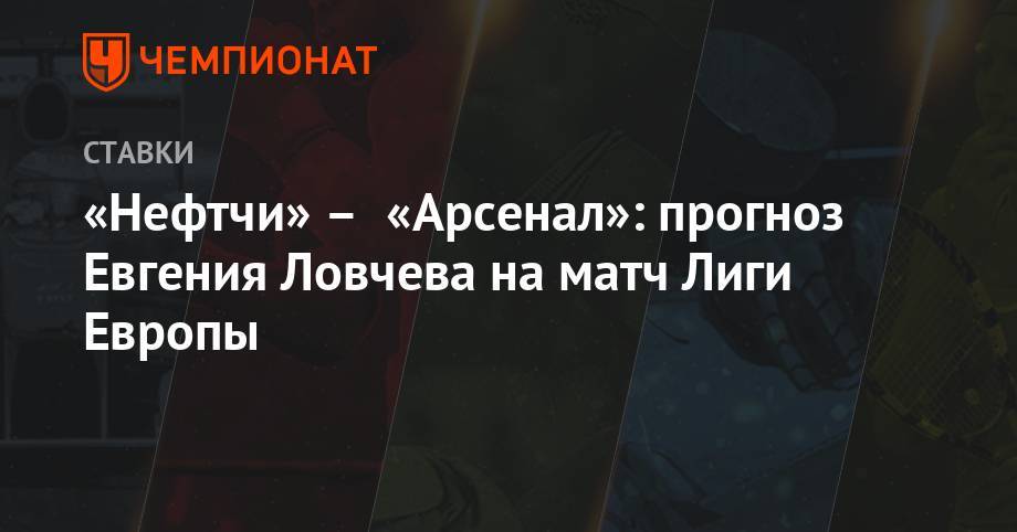 Евгений Ловчев - «Нефтчи» – «Арсенал»: прогноз Евгения Ловчева на матч Лиги Европы - championat.com - Москва