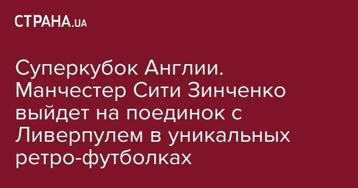 Александр Зинченко - Давид Сильва - Суперкубок Англии. Манчестер Сити Зинченко выйдет на поединок с Ливерпулем в уникальных ретро-футболках - strana.ua - Англия