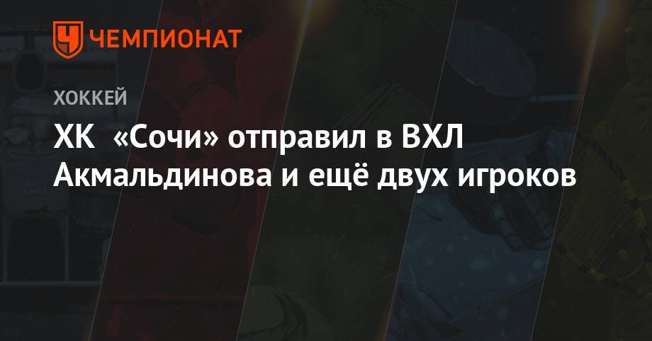 ХК «Сочи» отправил в ВХЛ Акмальдинова и ещё двух игроков - championat.com - Сочи - Тамбов