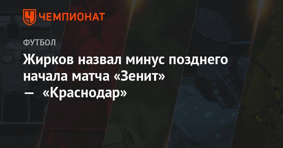 Юрий Жирков - Жирков назвал минус позднего начала матча «Зенит» — «Краснодар» - championat.com - Краснодар